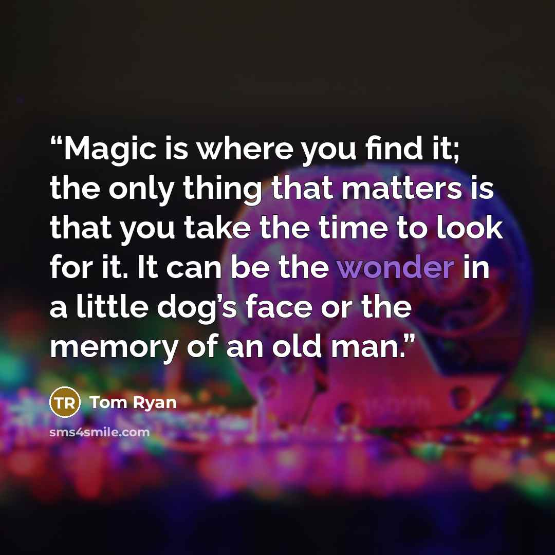 “Magic is where you find it; the only thing that matters is that you take the time to look for it. It can be the wonder in a little dog’s face or the memory of an old man.” quote by Tom Ryan
