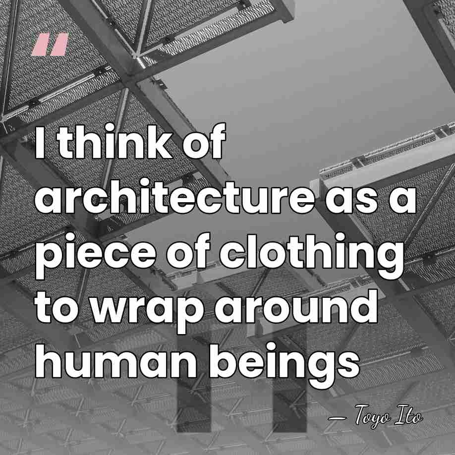 I think of architecture as a piece of clothing to wrap around&hellip; - Toyo Ito