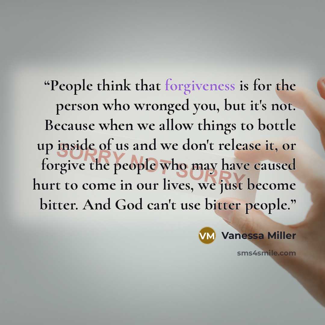 “People think that forgiveness is for the person who wronged you, but it's not. Because when we allow things to bottle up inside of us and we don't release it, or forgive the people who may have caused hurt to come in our lives, we just become bitter. And God can't use bitter people.” quote by Vanessa Miller