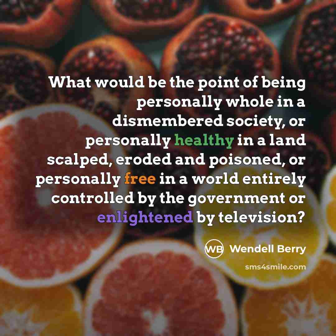 “What would be the point of being personally whole in…” quote by Wendell Berry