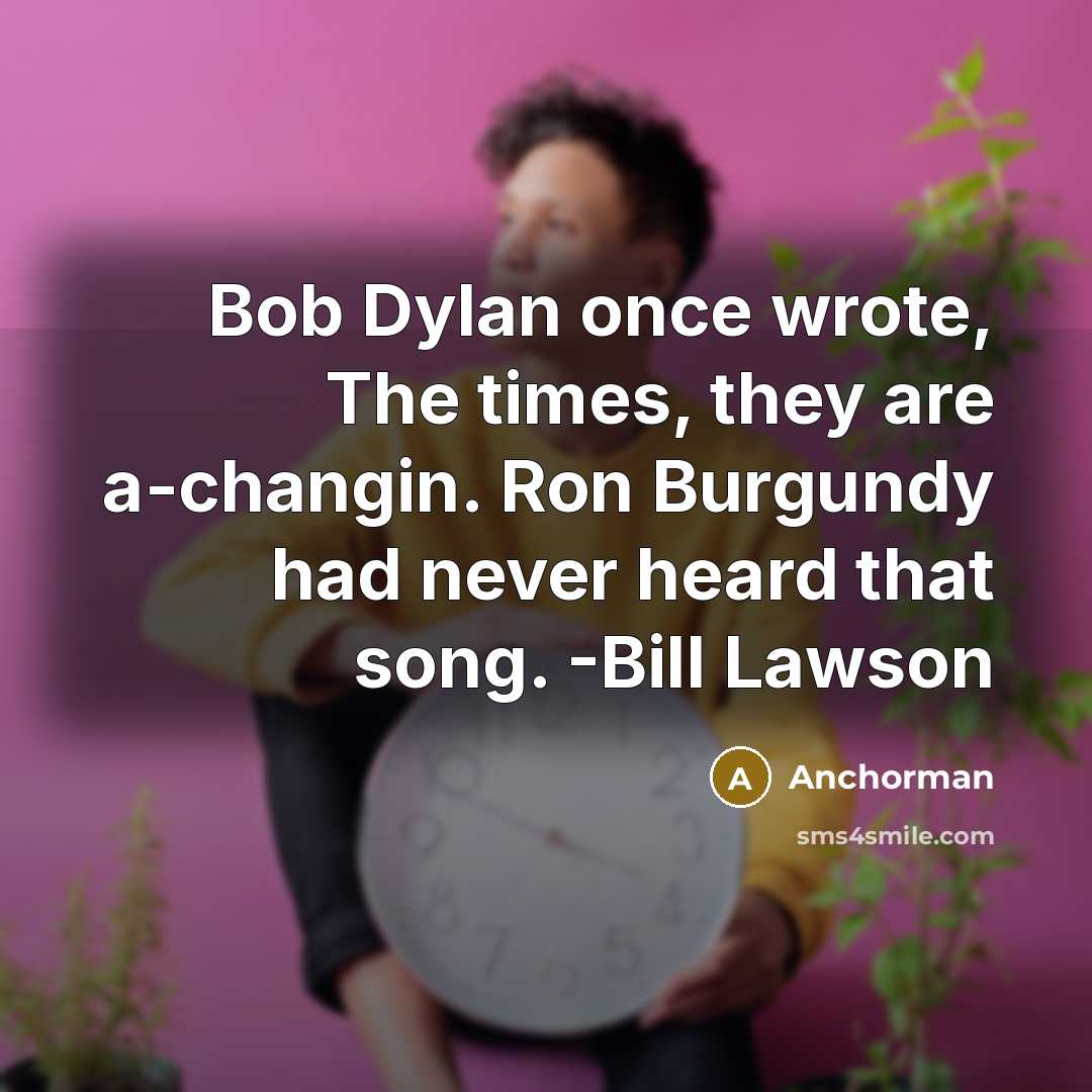 “Bob Dylan once wrote, The times, they are a-changin. Ron Burgundy had never heard that song. -Bill Lawson” quote by Anchorman