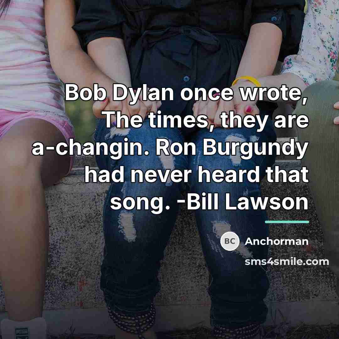 “Bob Dylan once wrote, The times, they are a-changin. Ron…” quote by Anchorman