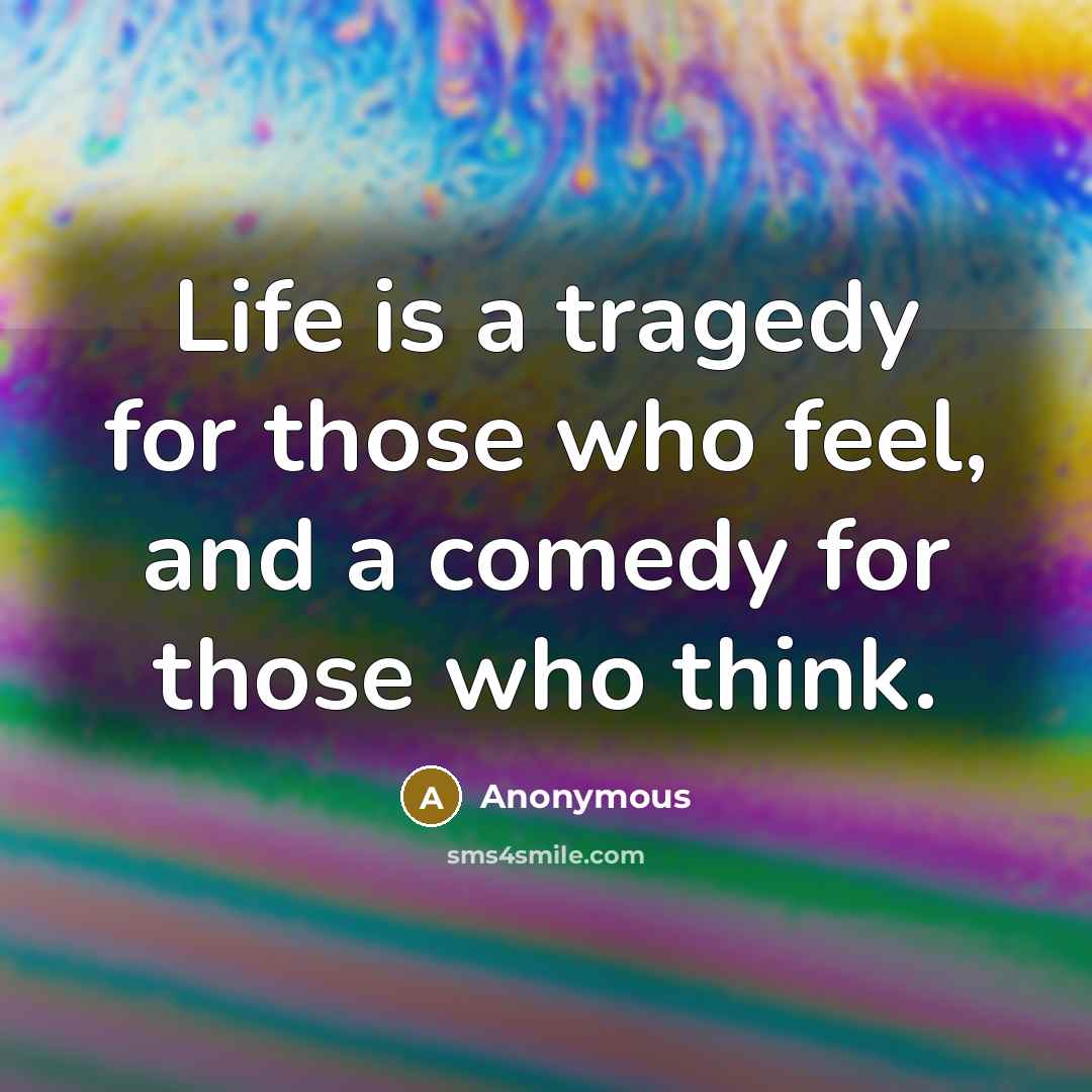 “Life is a tragedy for those who feel, and a comedy for those who think.” quote by Anonymous