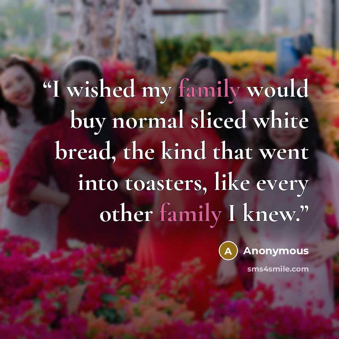 “I wished my family would buy normal sliced white bread, the kind that went into toasters, like every other family I knew.” quote by Anonymous