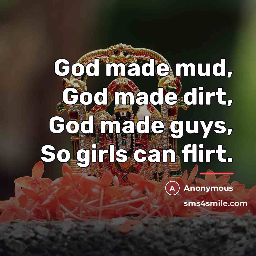 “God made mud, God made dirt, God made guys, So girls can flirt.” quote by Anonymous