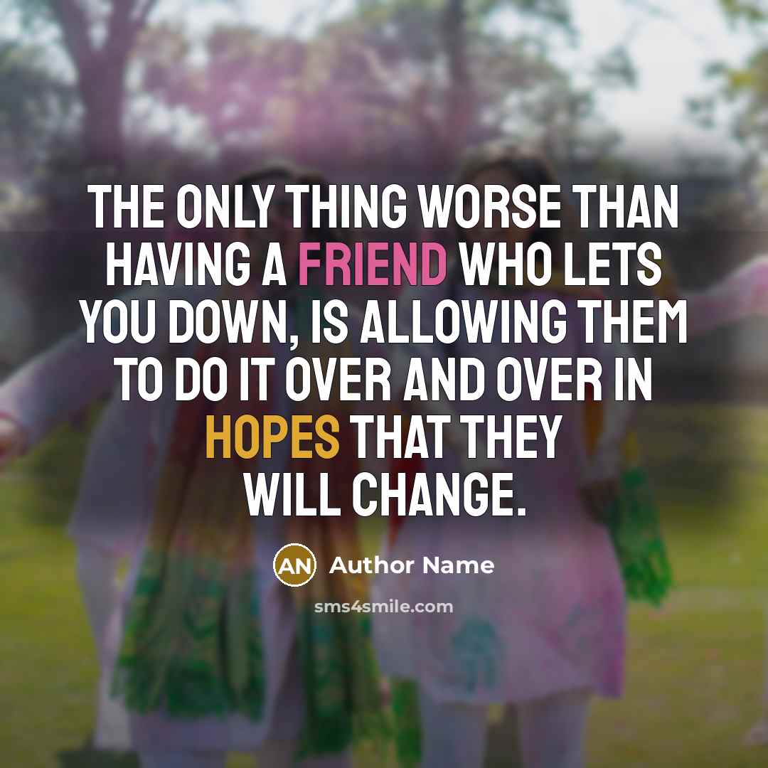 “The only thing worse than having a friend who lets you down, is allowing them to do it over and over in hopes that they will change.” quote by Author Name