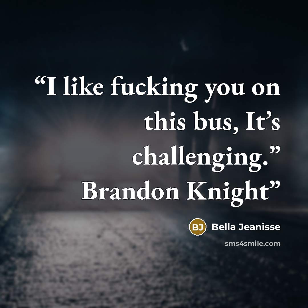 “I like fucking you on this bus, It’s challenging.” Brandon Knight” quote by Bella Jeanisse