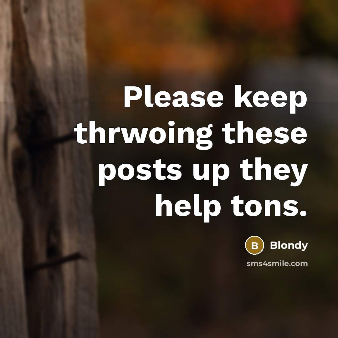 “Please keep thrwoing these posts up they help tons.” quote by Blondy