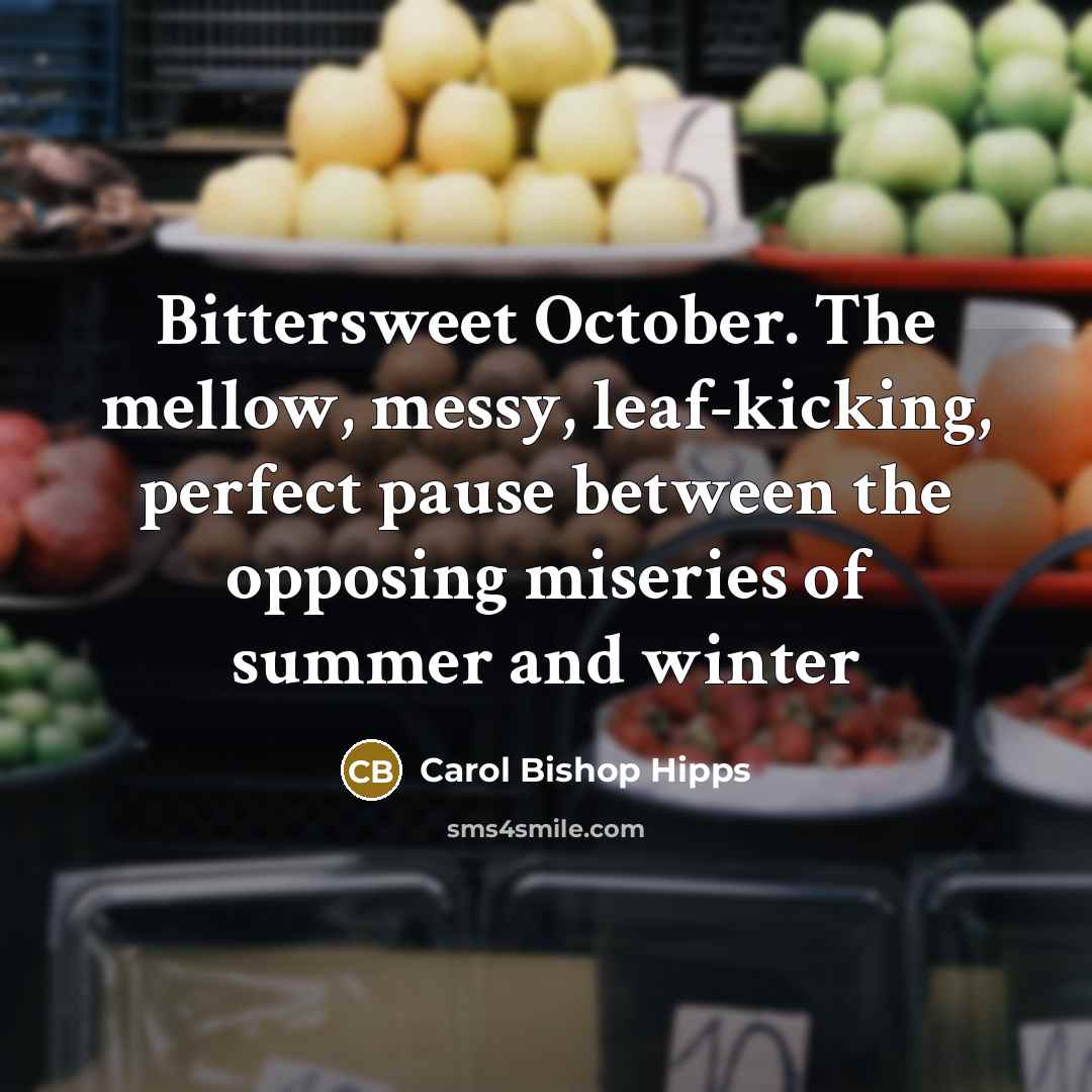 “Bittersweet October. The mellow, messy, leaf-kicking, perfect pause between the opposing miseries of summer and winter” quote by Carol Bishop Hipps