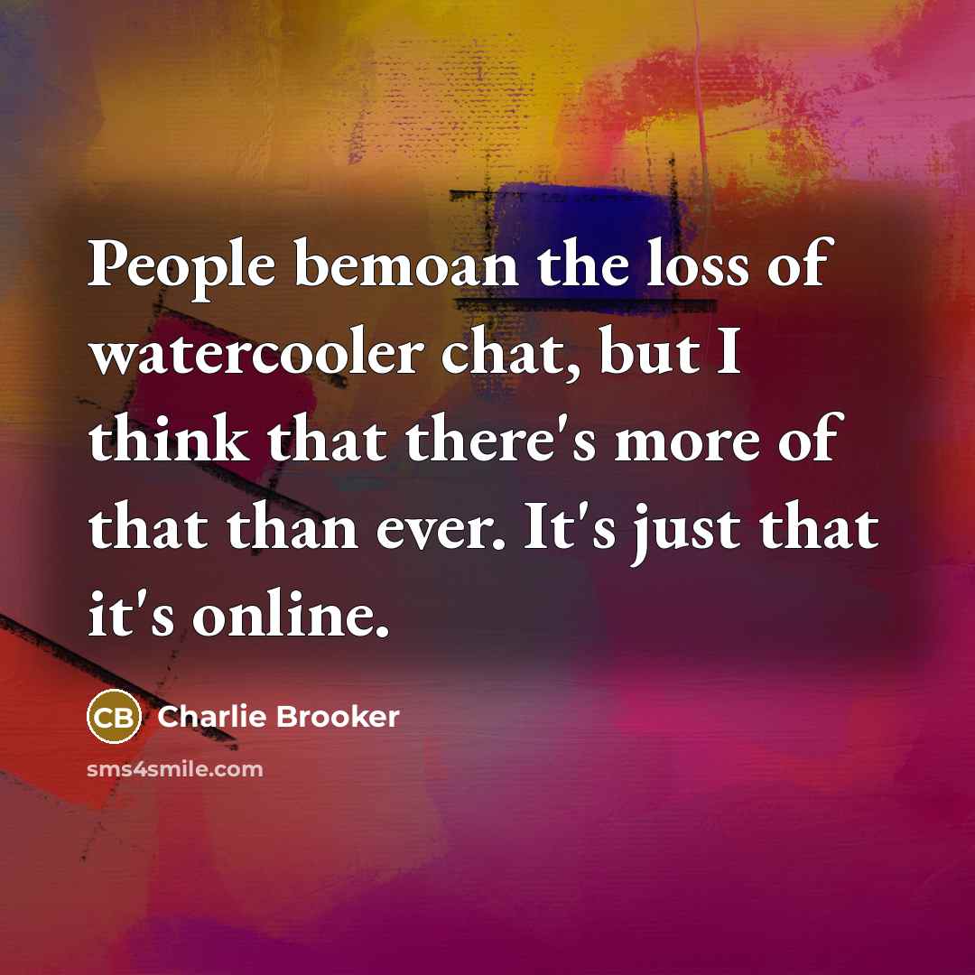 “People bemoan the loss of watercooler chat, but I think that there's more of that than ever. It's just that it's online.” quote by Charlie Brooker