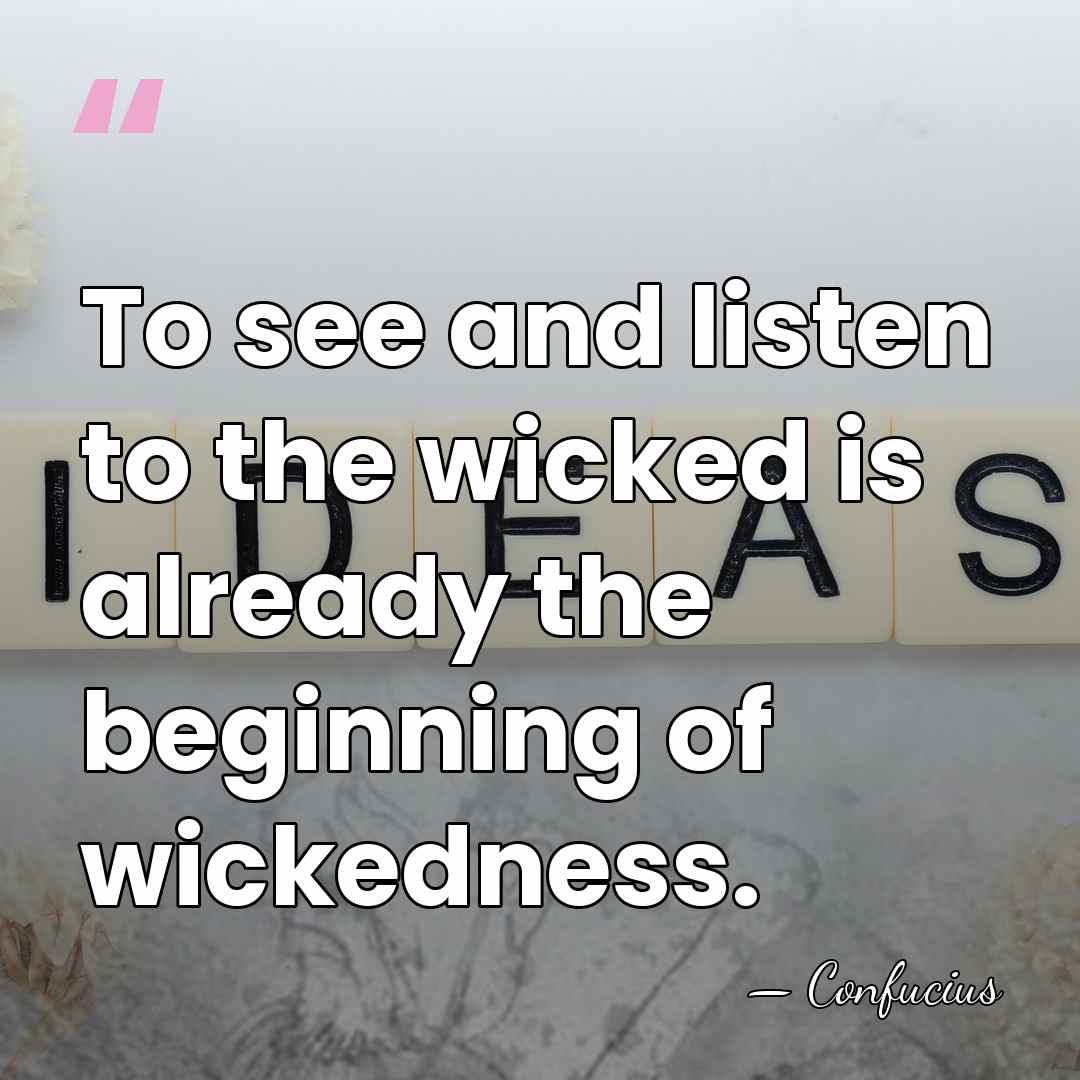 To see and listen to the wicked is already the beginning of&hellip; - Confucius