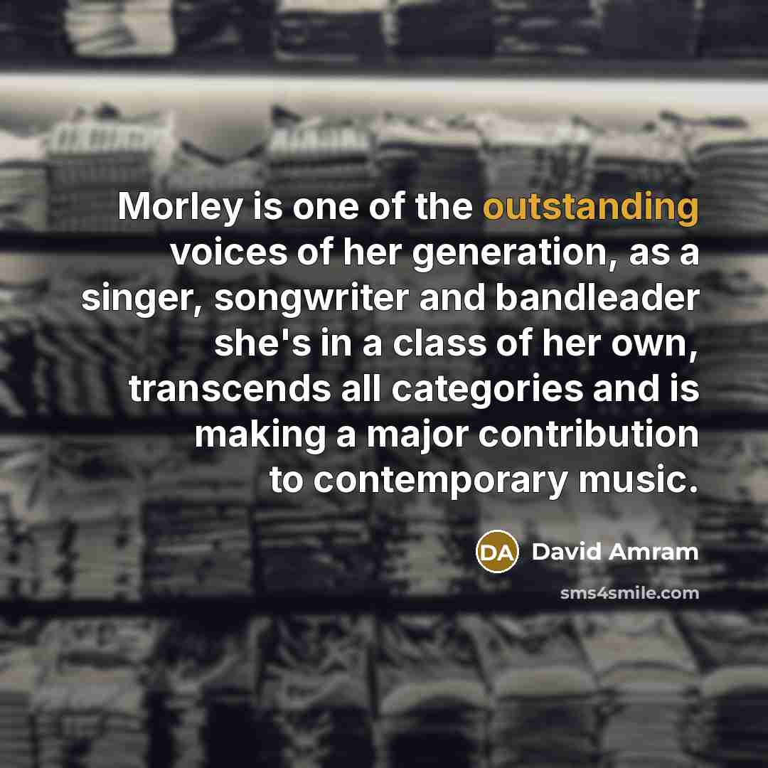 “Morley is one of the outstanding voices of her generation,…” quote by David Amram