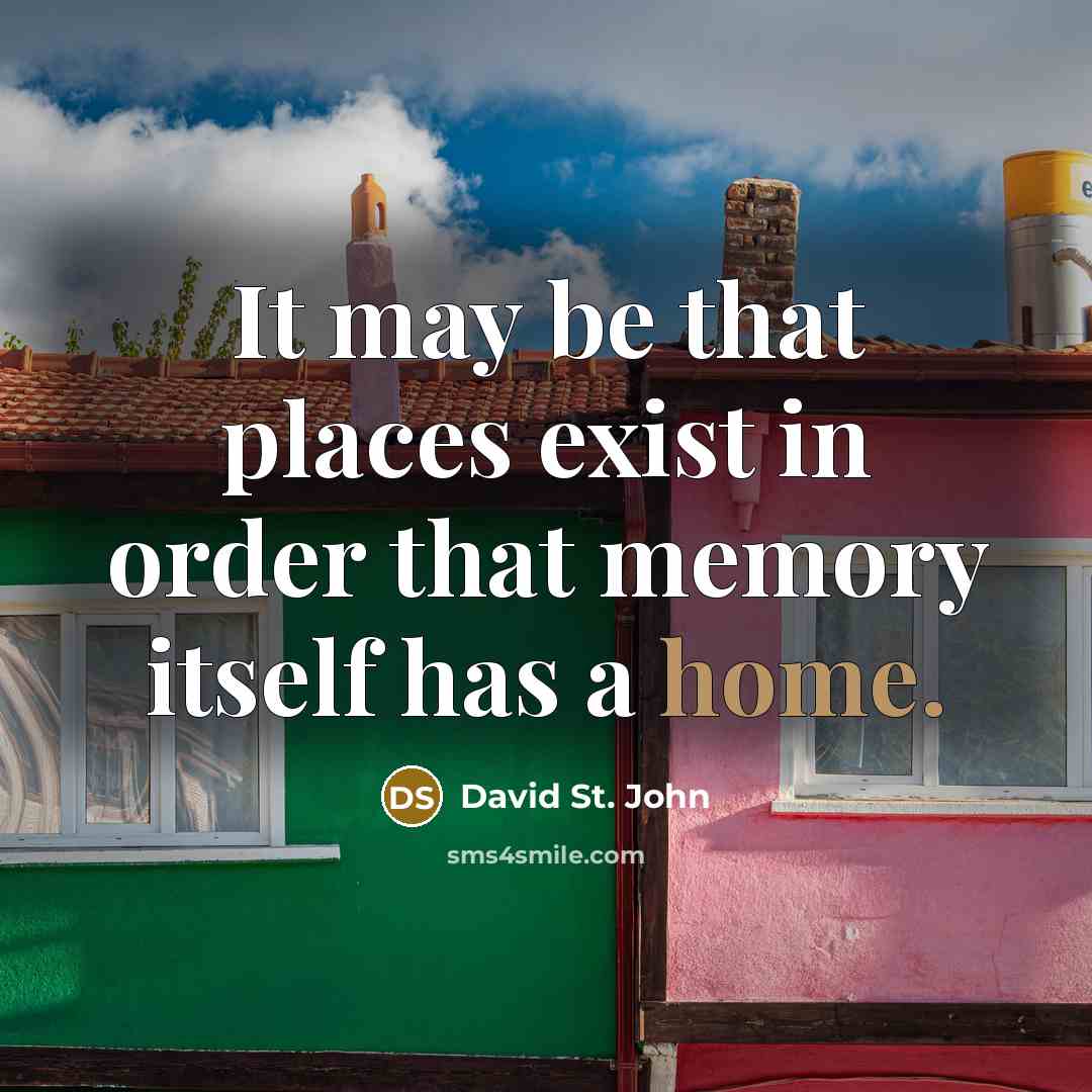 “It may be that places exist in order that memory itself has a home.” quote by David St. John