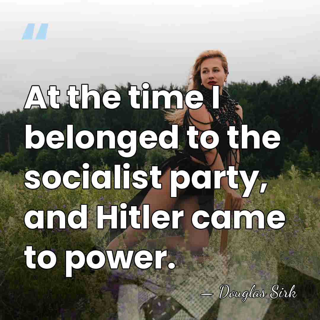 At the time I belonged to the socialist party, and Hitler came&hellip; - Douglas Sirk