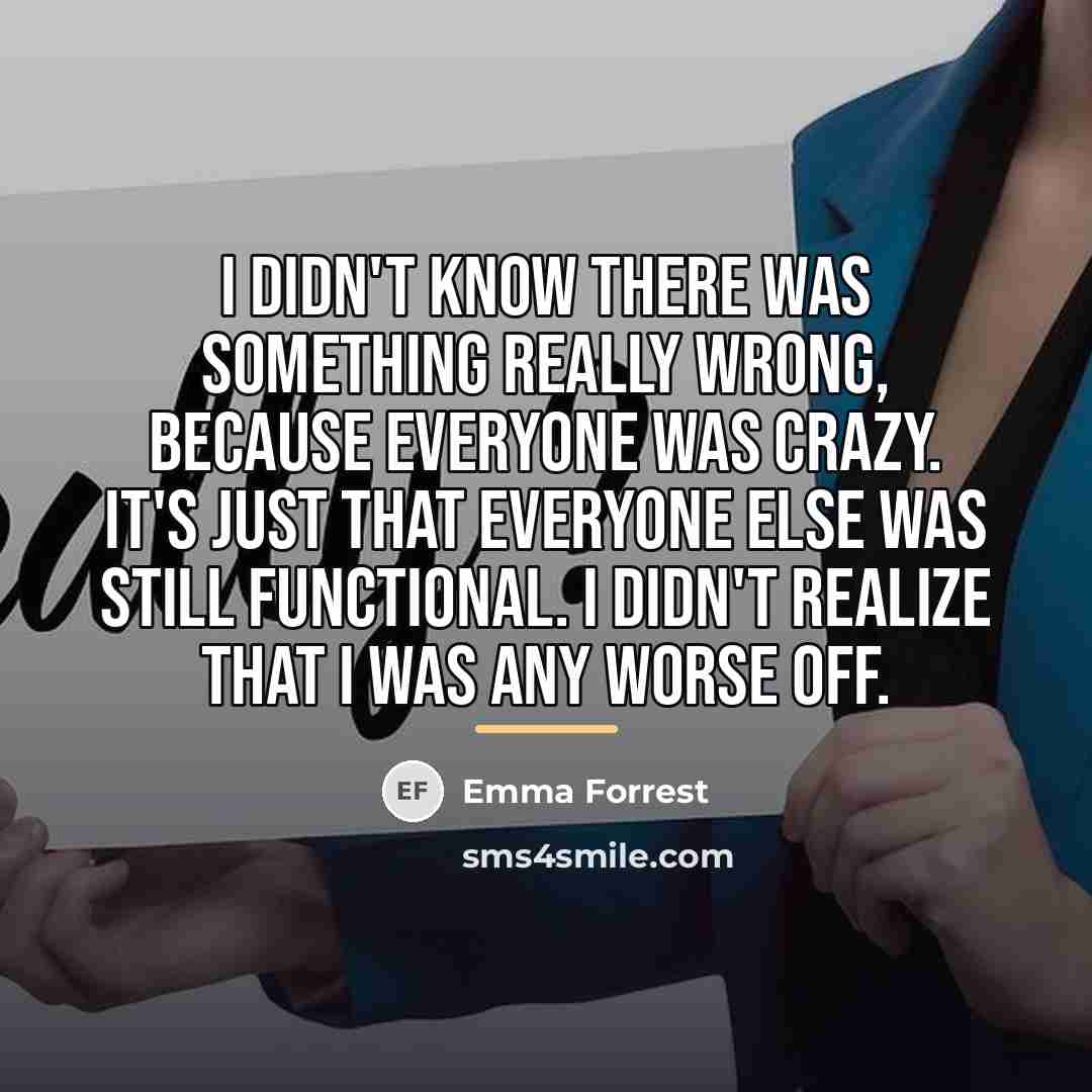 “I didn't know there was something really wrong, because everyone…” quote by Emma Forrest