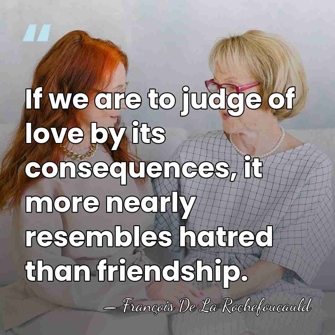If we are to judge of love by its consequences, it more&hellip; - Francois de La Rochefoucauld