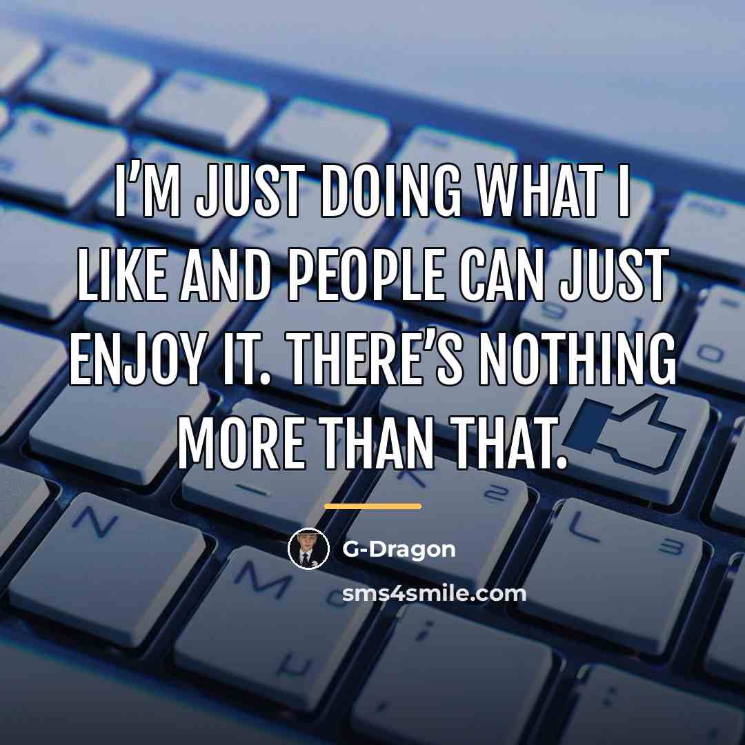 “I’m just doing what i like and people can just…” quote by G-Dragon