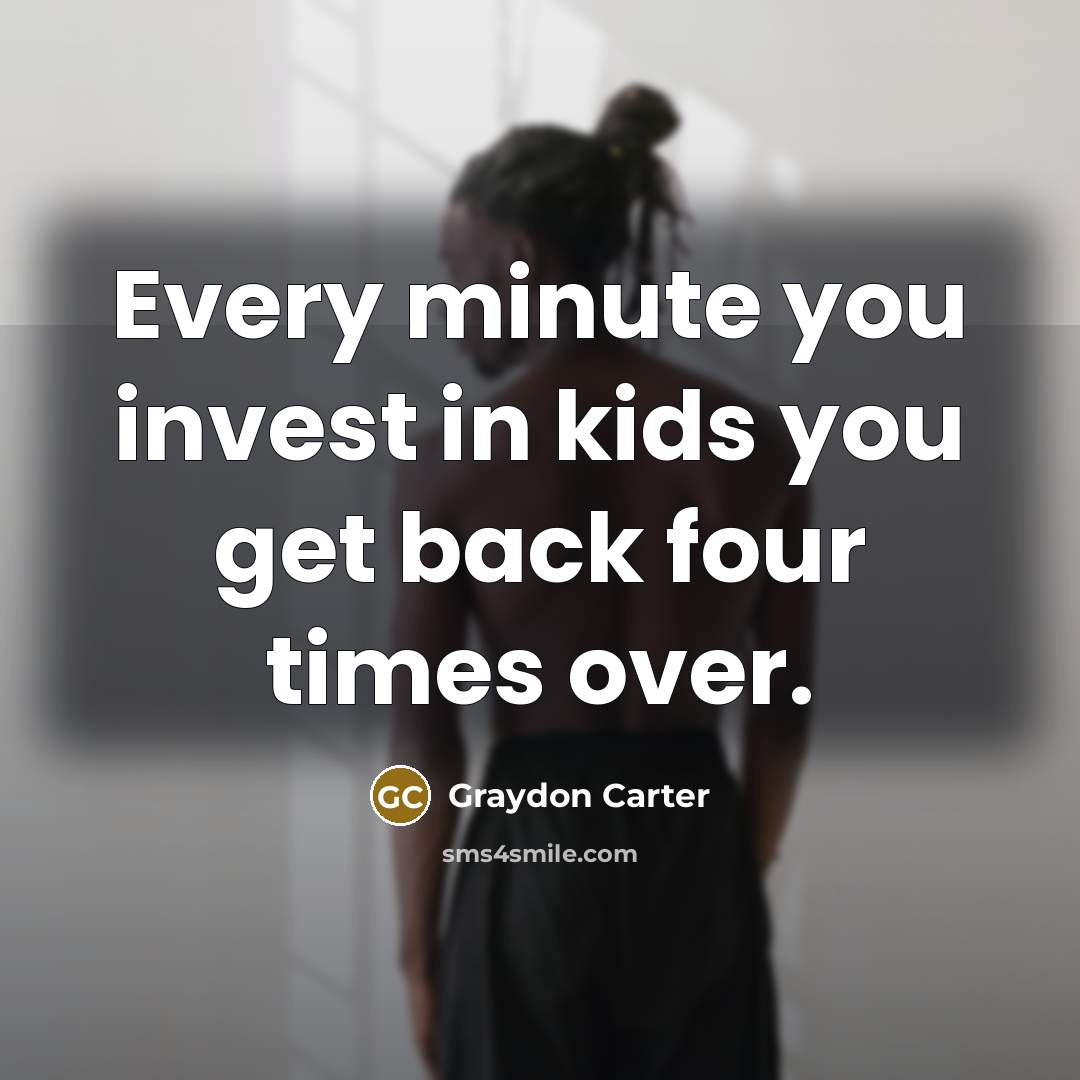 “Every minute you invest in kids you get back four…” quote by Graydon Carter