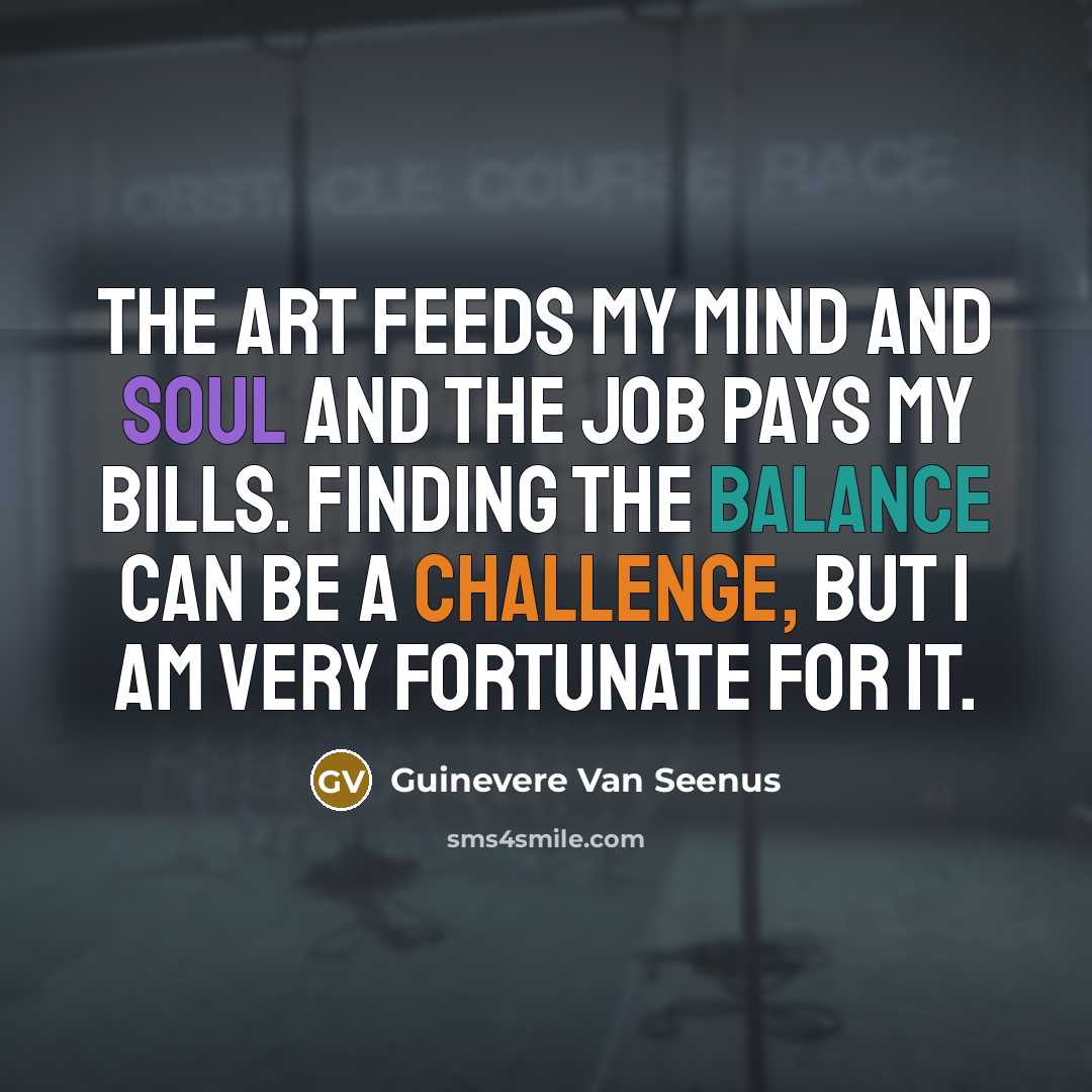 “The art feeds my mind and soul and the job…” quote by Guinevere Van Seenus