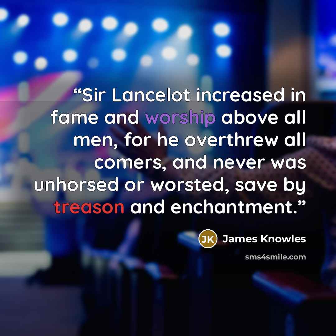 “Sir Lancelot increased in fame and worship above all men, for he overthrew all comers, and never was unhorsed or worsted, save by treason and enchantment.” quote by James Knowles