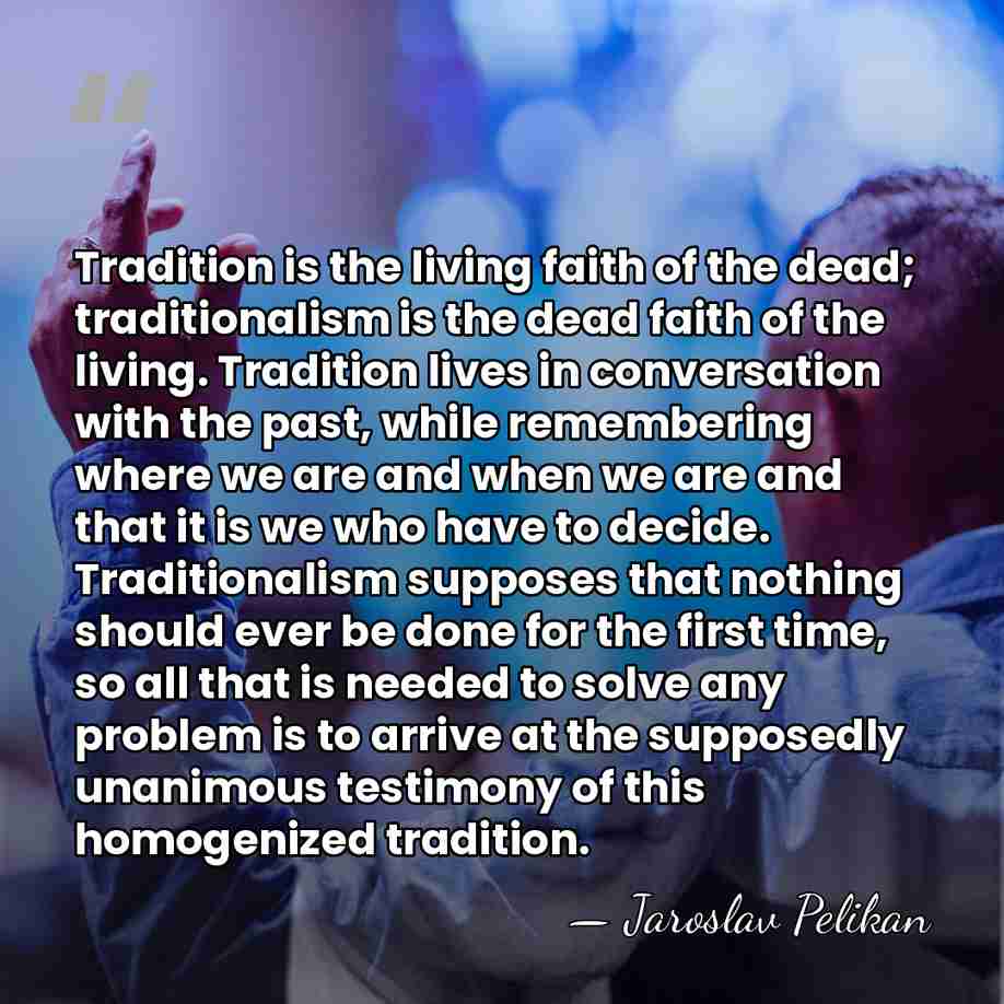 Tradition is the living faith of the dead; traditionalism is the dead&hellip; - Jaroslav Pelikan