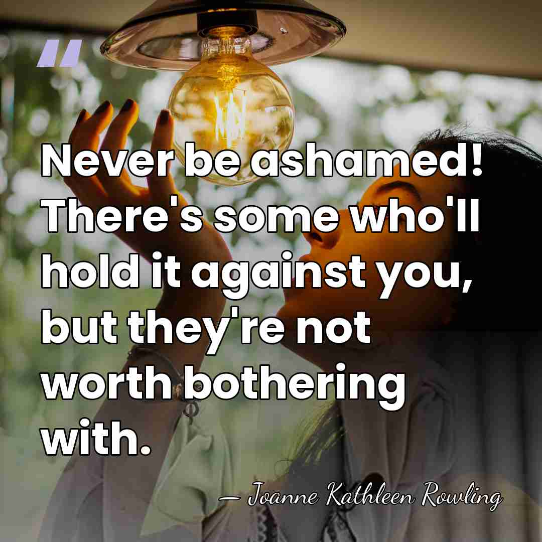 Never be ashamed! There's some who'll hold it against you, but they're&hellip; - Joanne Kathleen Rowling