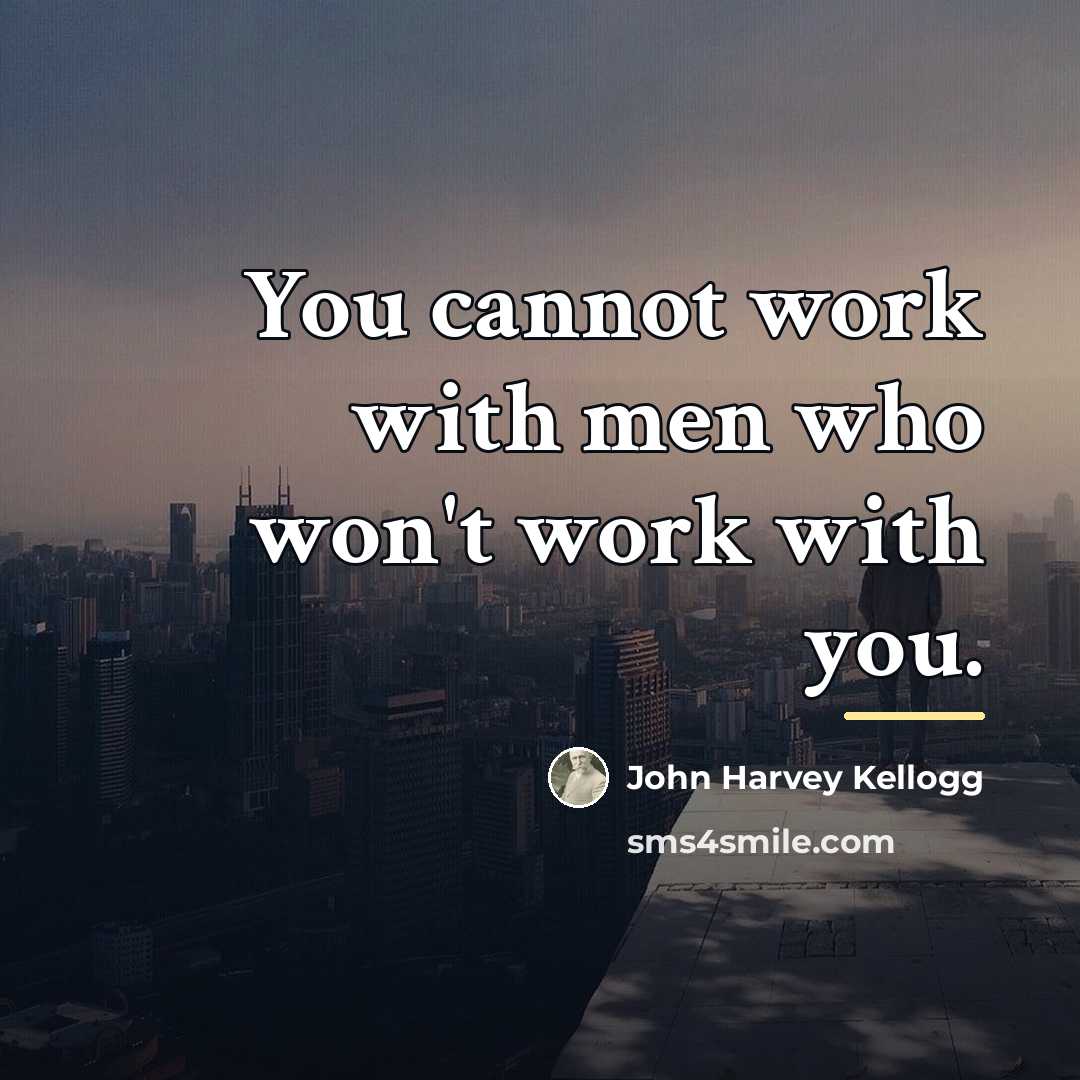 “You cannot work with men who won't work with you.…” quote by John Harvey Kellogg