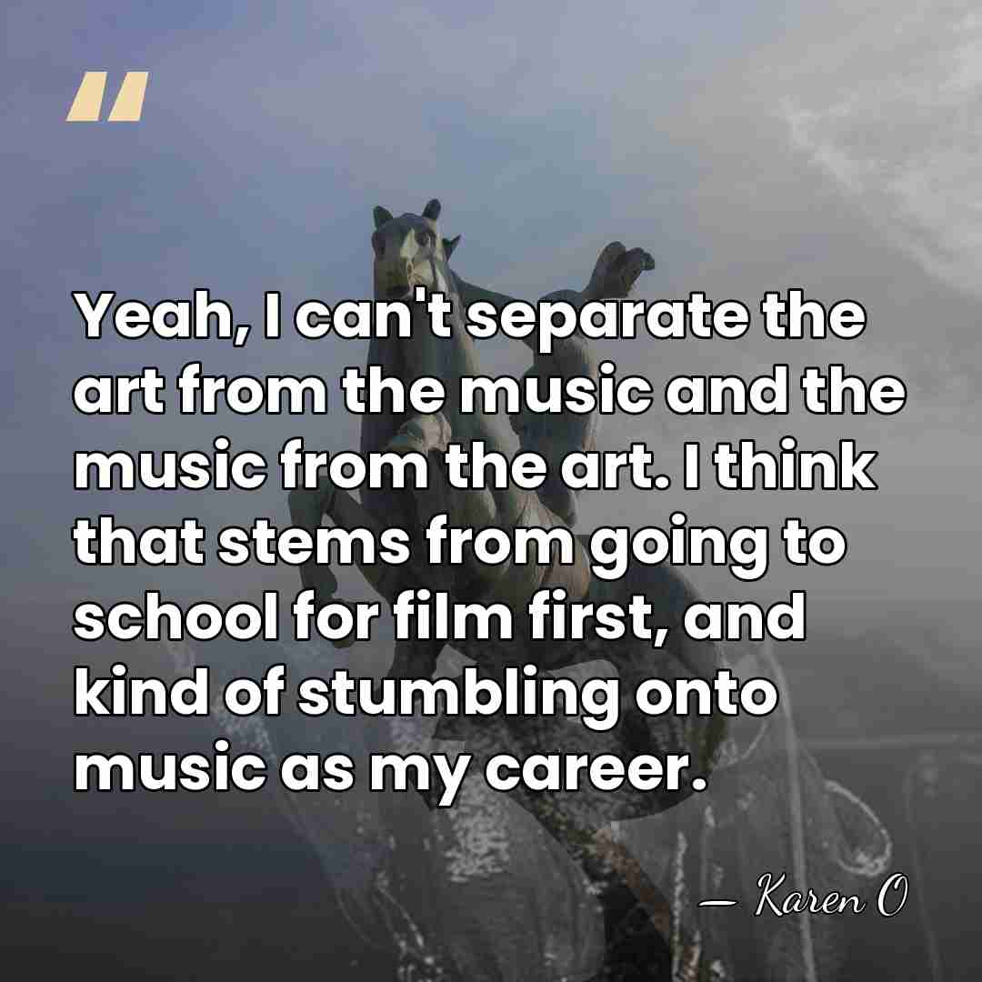 Yeah, I can't separate the art from the music and the music&hellip; - Karen O