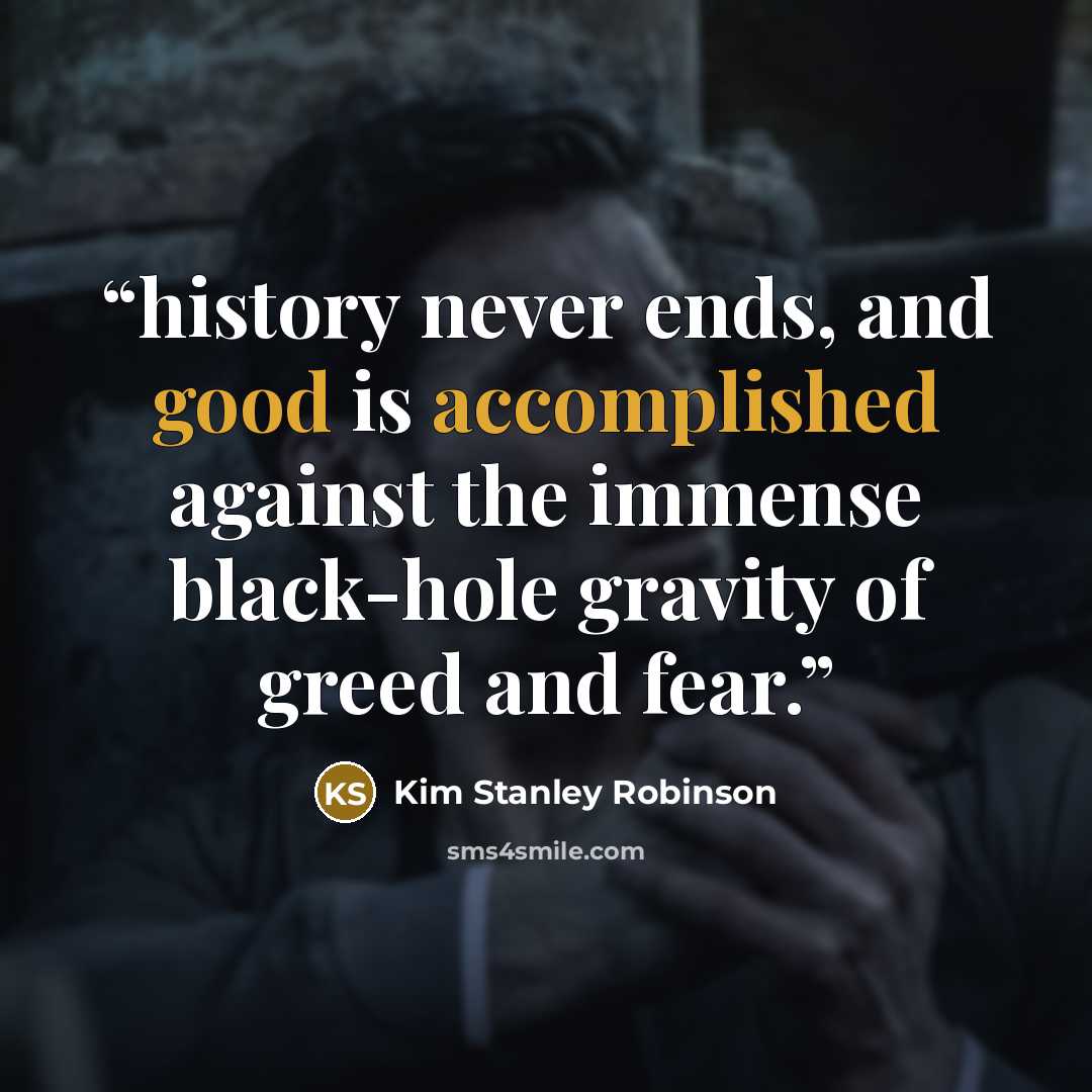 “history never ends, and good is accomplished against the immense black-hole gravity of greed and fear.” quote by Kim Stanley Robinson
