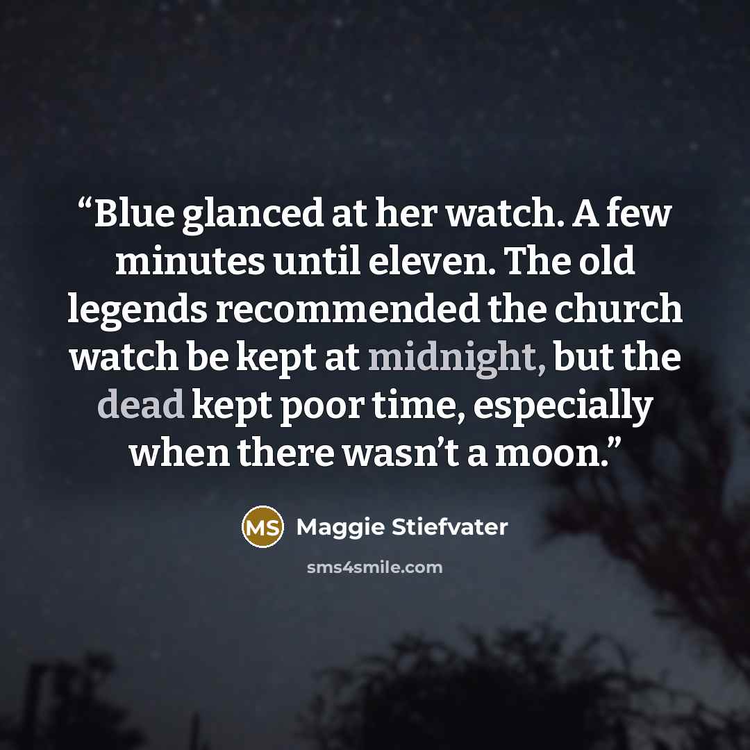 “Blue glanced at her watch. A few minutes until eleven. The old legends recommended the church watch be kept at midnight, but the dead kept poor time, especially when there wasn’t a moon.” quote by Maggie Stiefvater