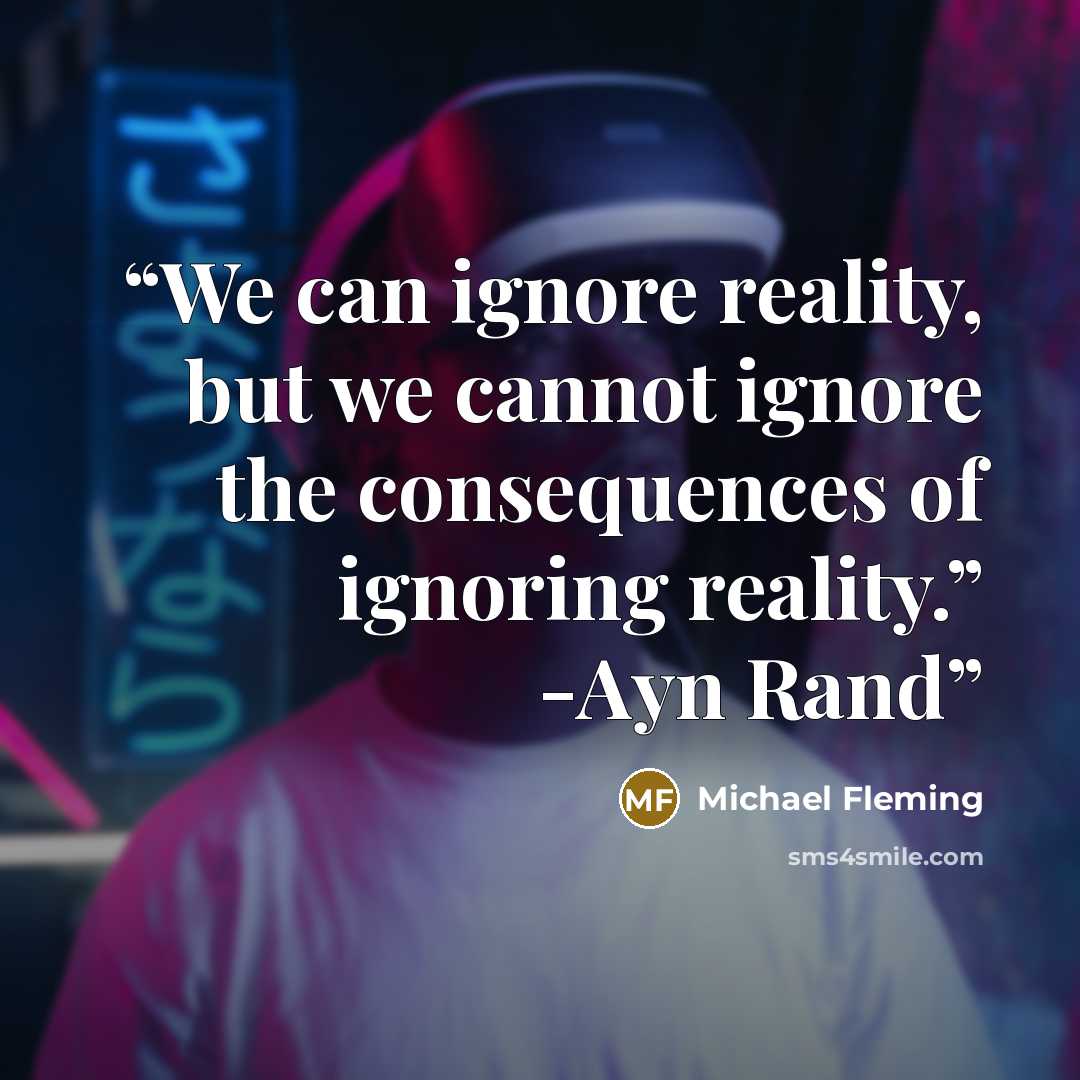 “We can ignore reality, but we cannot ignore the consequences of ignoring reality.” -Ayn Rand” quote by Michael Fleming