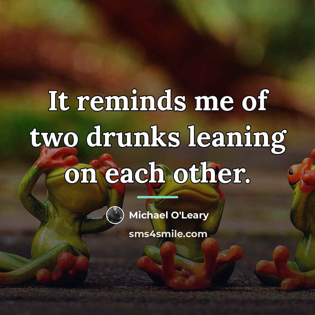 “It reminds me of two drunks leaning on each other.…” quote by Michael O'Leary