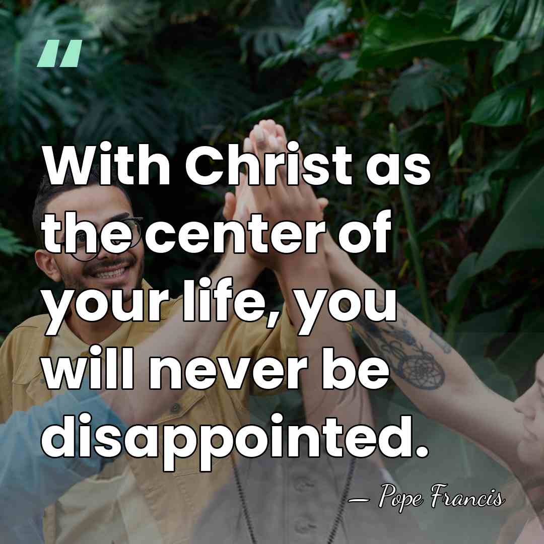With Christ as the center of your life, you will never be&hellip; - Pope Francis