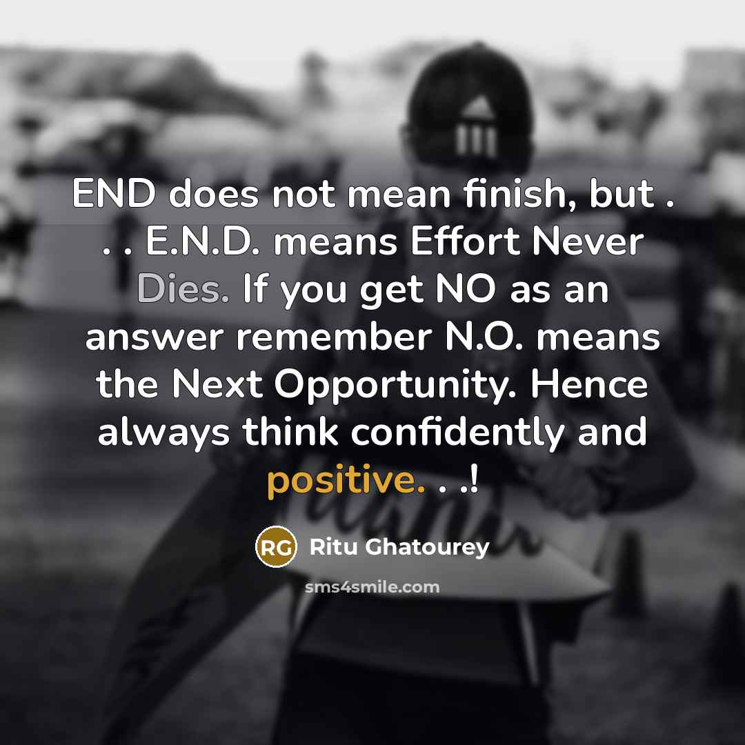 “END does not mean finish, but . . . E.N.D. means Effort Never Dies. If you get NO as an answer remember N.O. means the Next Opportunity. Hence always think confidently and positive. . .!” quote by Ritu Ghatourey