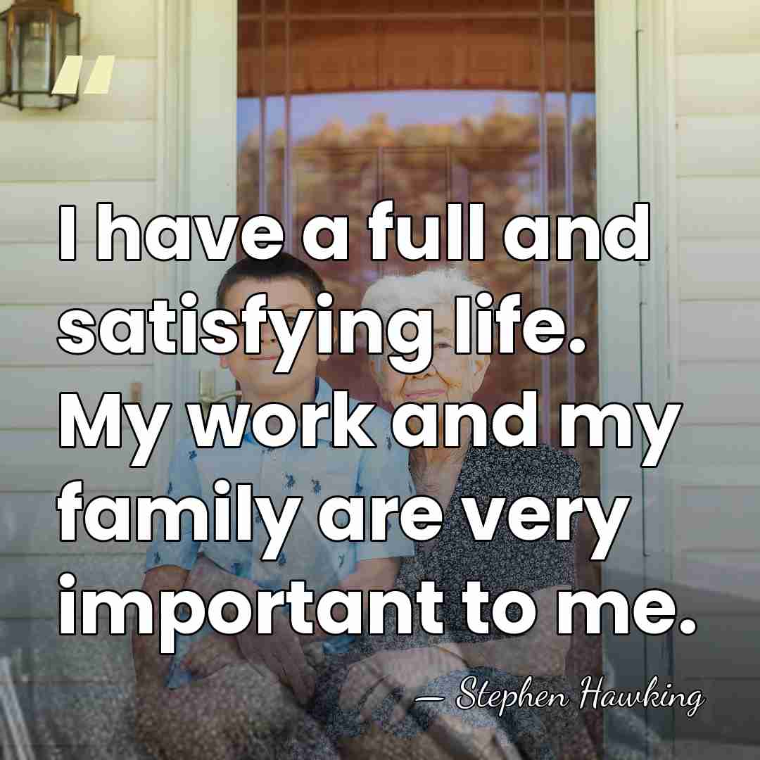 I have a full and satisfying life. My work and my family&hellip; - Stephen Hawking