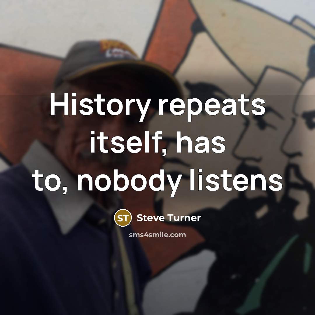 “History repeats itself, has to, nobody listens…” quote by Steve Turner