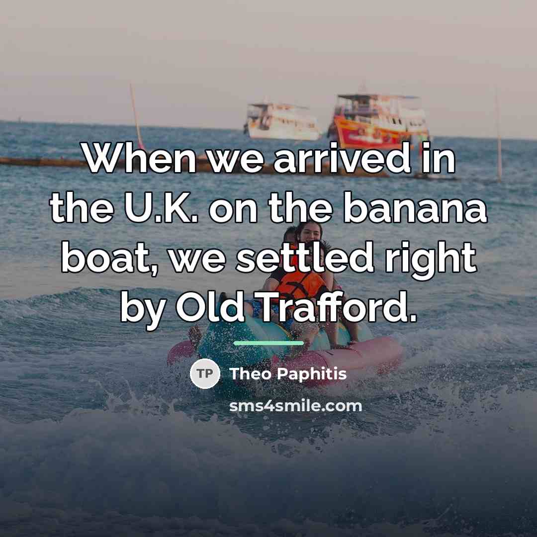 “When we arrived in the U.K. on the banana boat,…” quote by Theo Paphitis