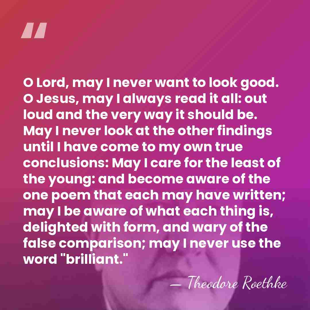 O Lord, may I never want to look good. O Jesus, may&hellip; - Theodore Roethke