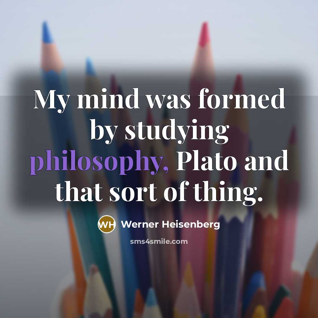 “My mind was formed by studying philosophy, Plato and that…” quote by Werner Heisenberg