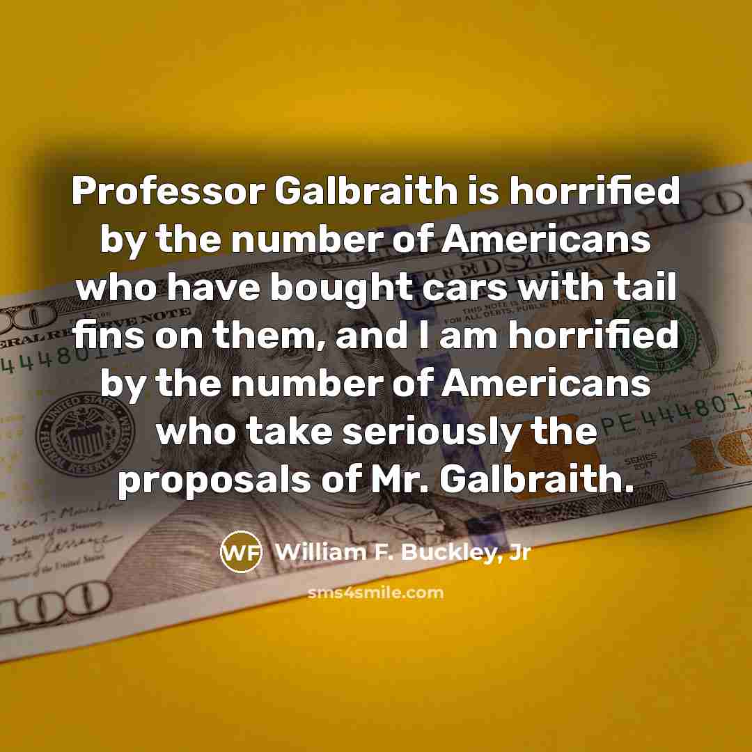“Professor Galbraith is horrified by the number of Americans who have bought cars with tail fins on them, and I am horrified by the number of Americans who take seriously the proposals of Mr. Galbraith.” quote by William F. Buckley, Jr