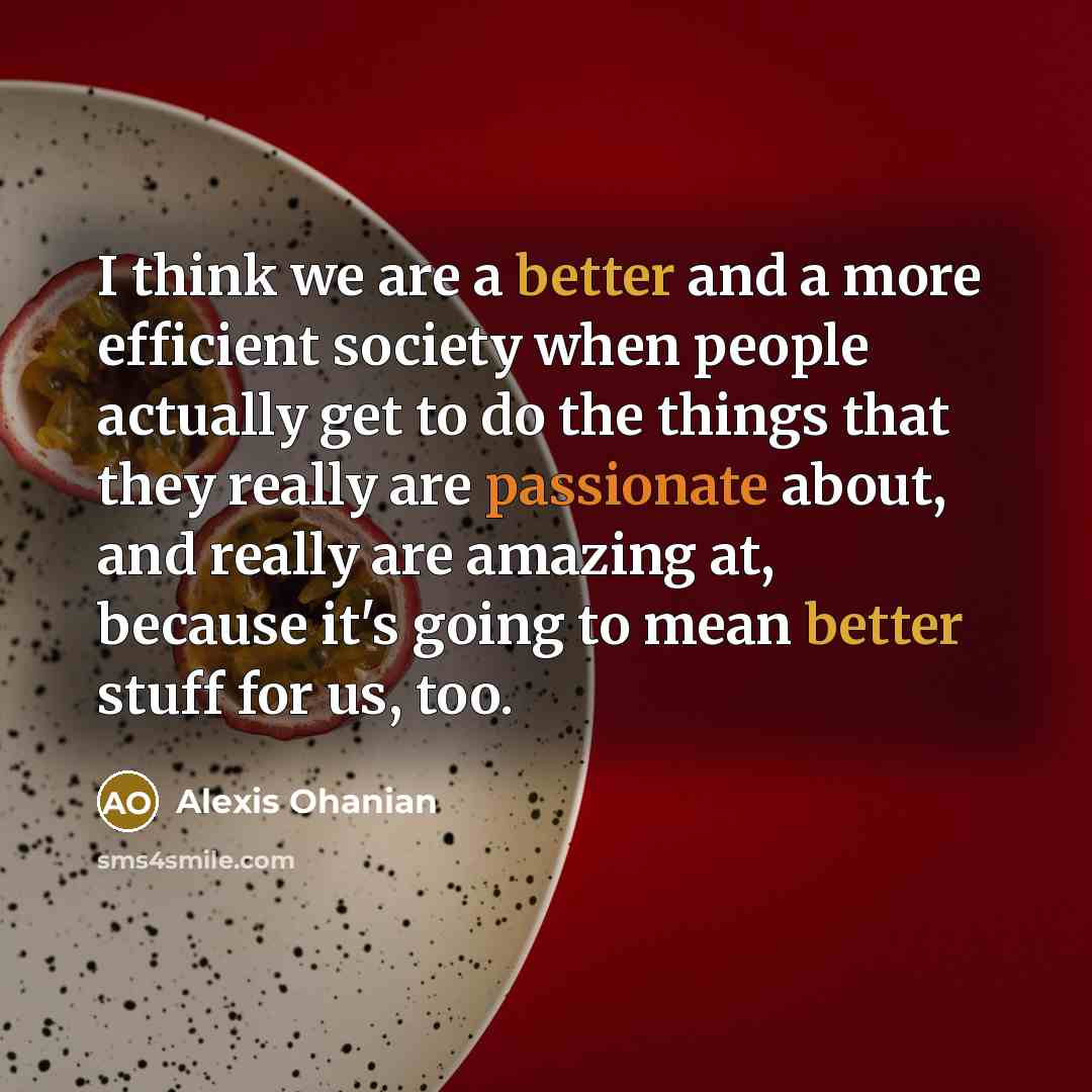 “I think we are a better and a more efficient society when people actually get to do the things that they really are passionate about, and really are amazing at, because it's going to mean better stuff for us, too.” quote by Alexis Ohanian
