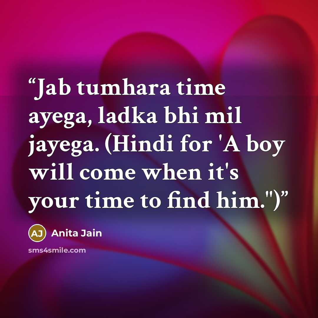 “Jab tumhara time ayega, ladka bhi mil jayega. (Hindi for 'A boy will come when it's your time to find him.")” quote by Anita Jain