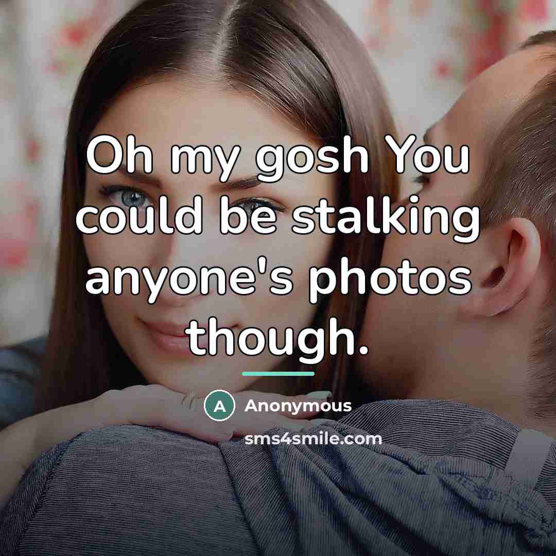 “Oh my gosh You could be stalking anyone's photos though.…” quote by Anonymous