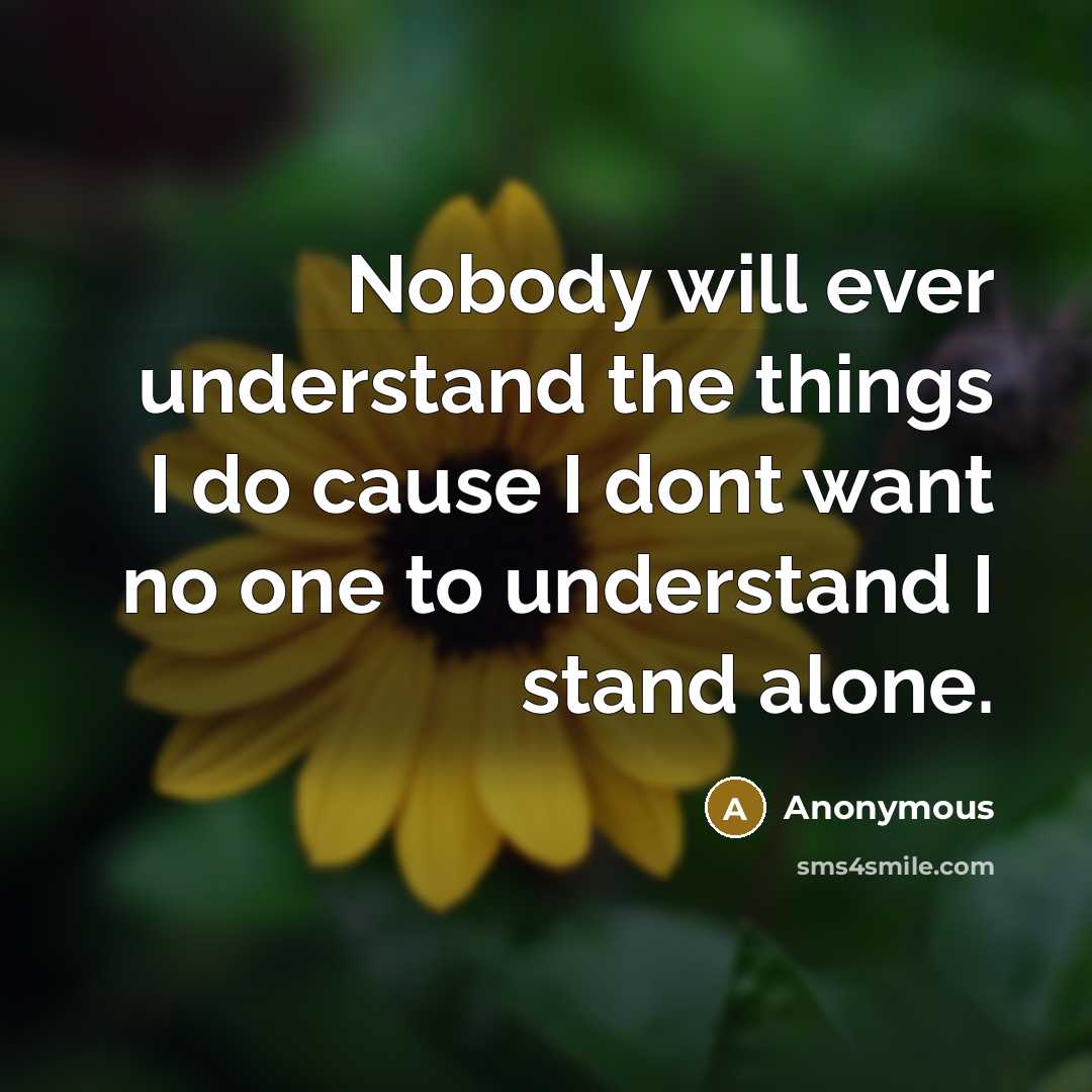 “Nobody will ever understand the things I do cause I dont want no one to understand I stand alone.” quote by Anonymous