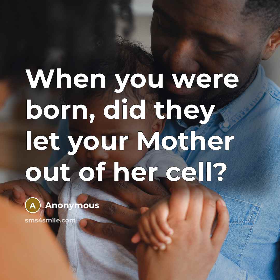 “When you were born, did they let your Mother out…” quote by Anonymous