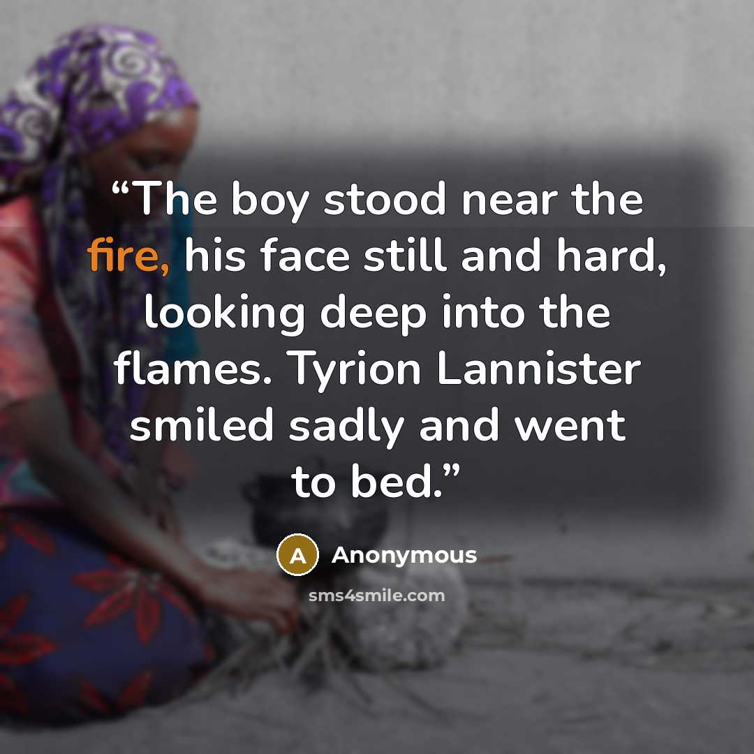 “The boy stood near the fire, his face still and hard, looking deep into the flames. Tyrion Lannister smiled sadly and went to bed.” quote by Anonymous