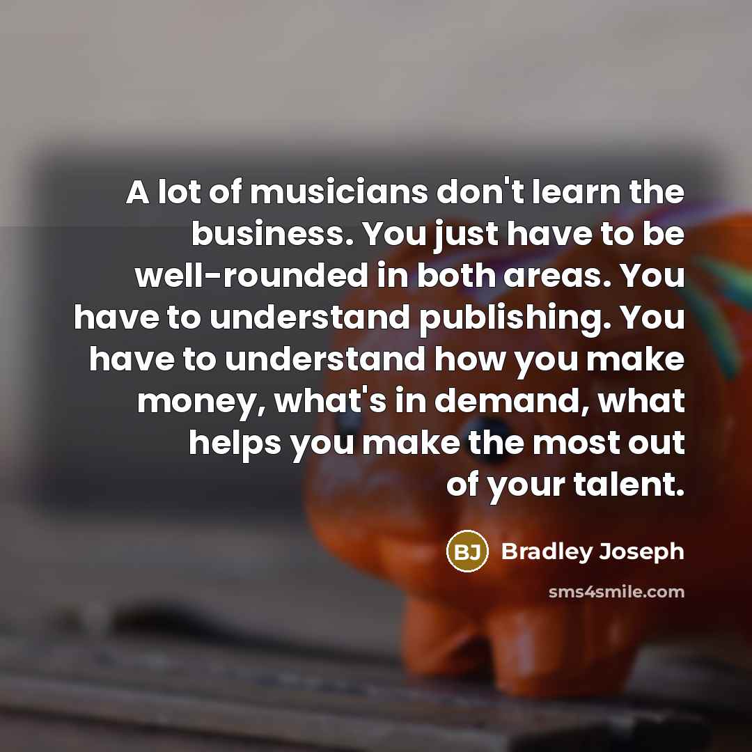 “A lot of musicians don't learn the business. You just…” quote by Bradley Joseph
