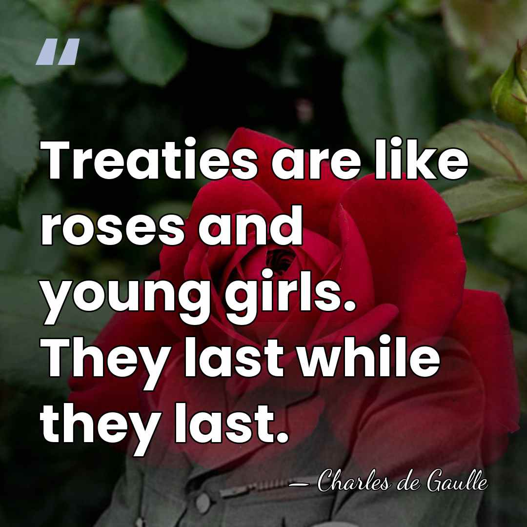 Treaties are like roses and young girls. They last while they last. - Charles de Gaulle