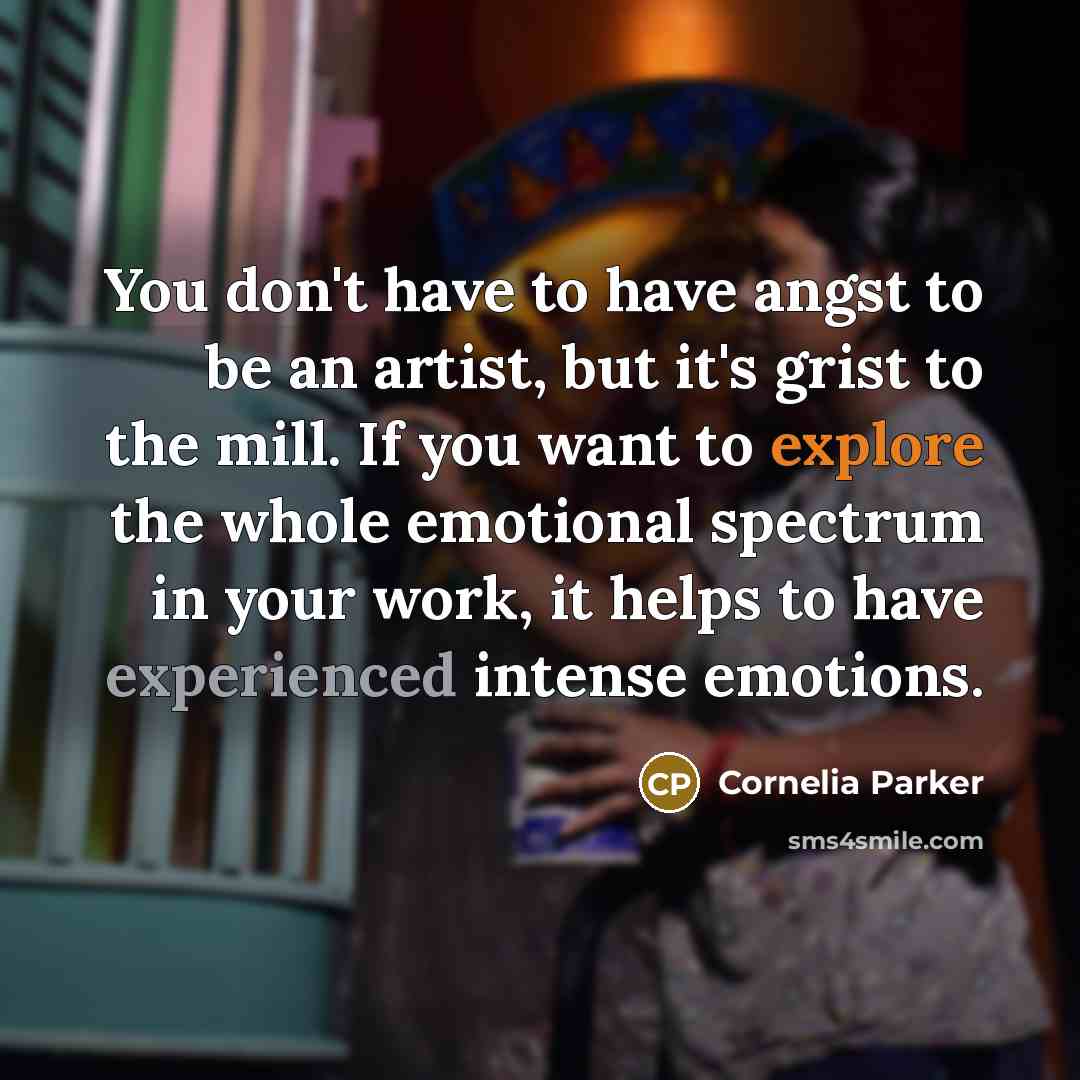 “You don't have to have angst to be an artist,…” quote by Cornelia Parker