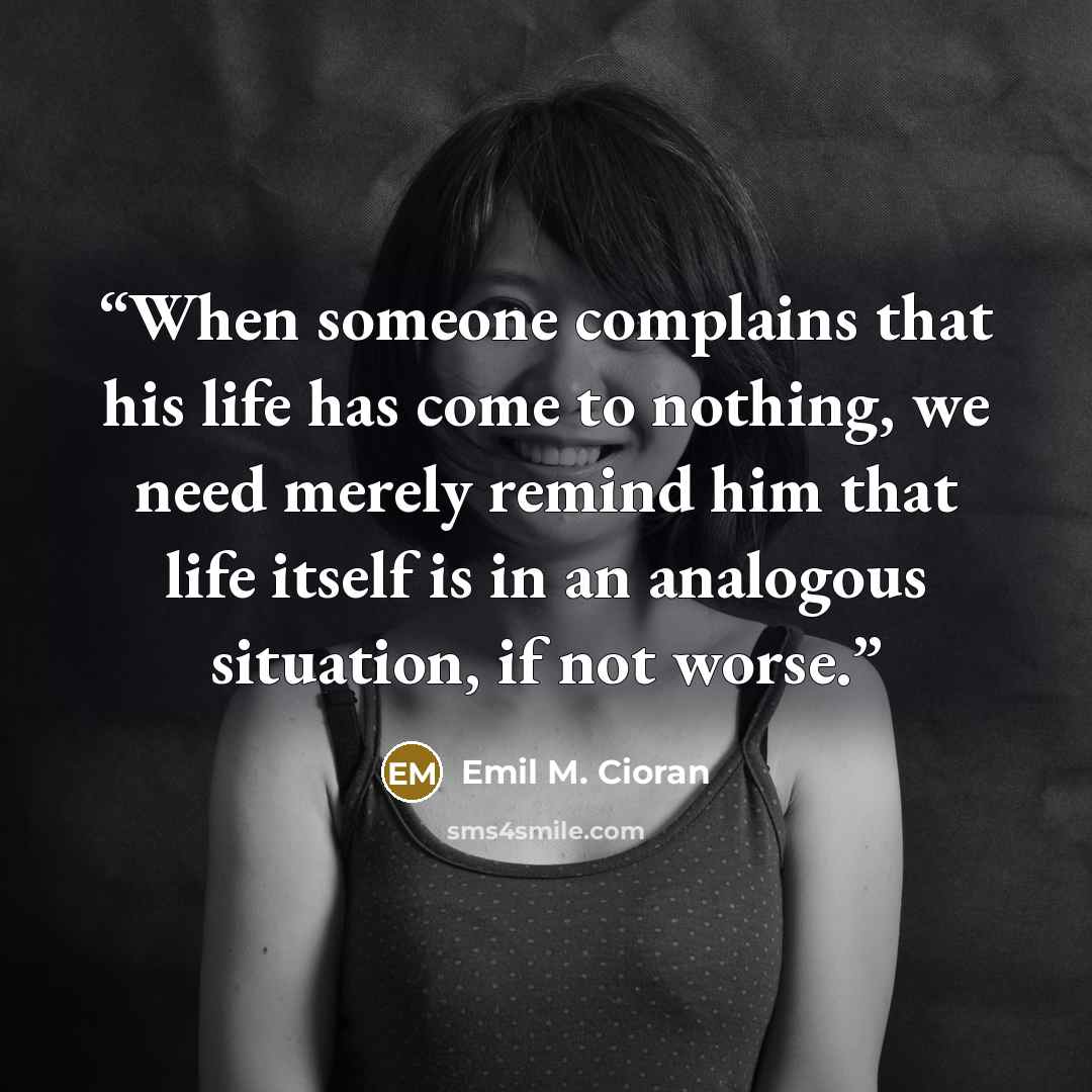 “When someone complains that his life has come to nothing, we need merely remind him that life itself is in an analogous situation, if not worse.” quote by Emil M. Cioran